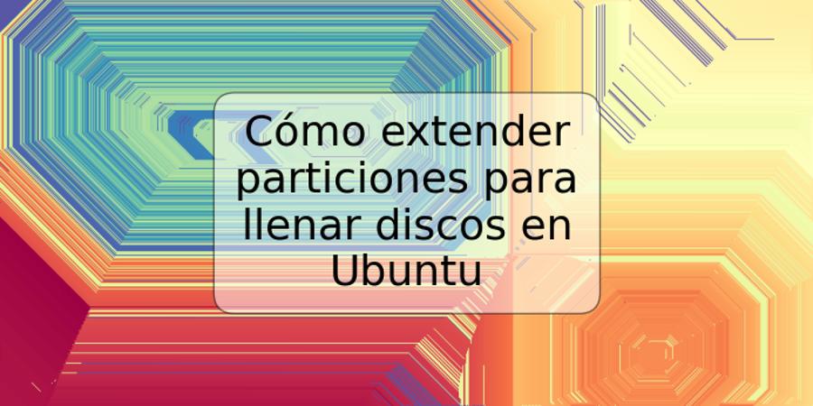 Cómo extender particiones para llenar discos en Ubuntu