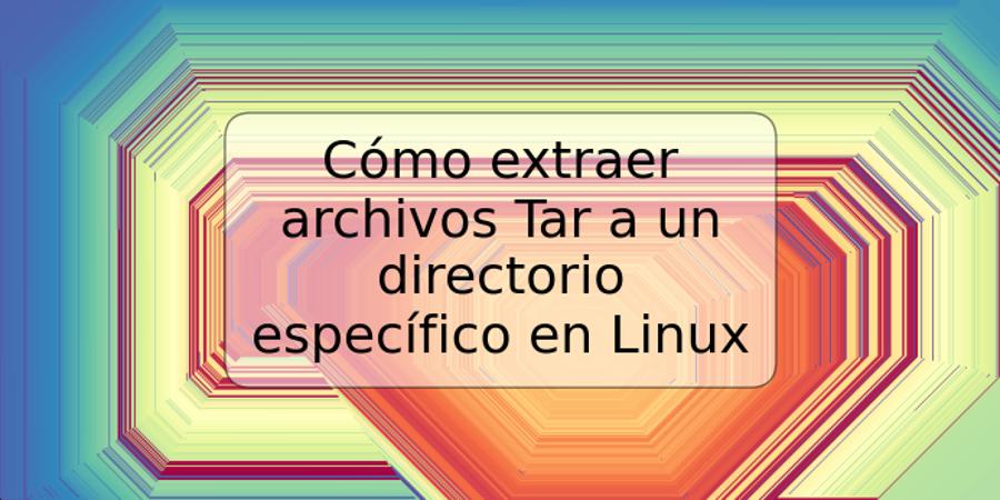 Cómo extraer archivos Tar a un directorio específico en Linux