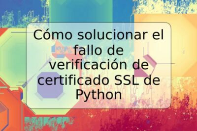 Cómo solucionar el fallo de verificación de certificado SSL de Python