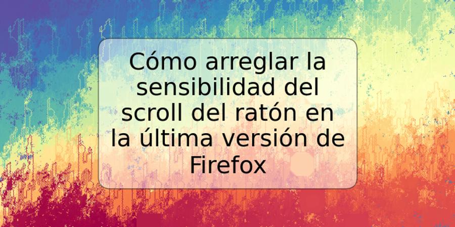 Cómo arreglar la sensibilidad del scroll del ratón en la última versión de Firefox