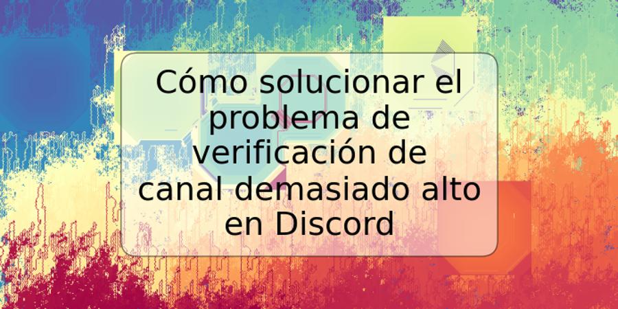 Cómo solucionar el problema de verificación de canal demasiado alto en Discord