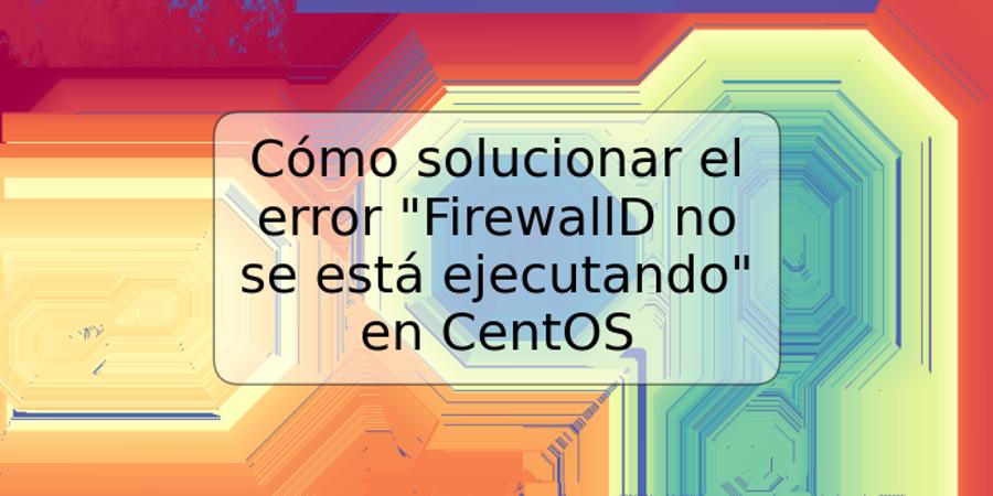 Cómo solucionar el error "FirewallD no se está ejecutando" en CentOS