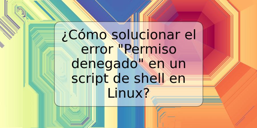 ¿Cómo solucionar el error "Permiso denegado" en un script de shell en Linux?