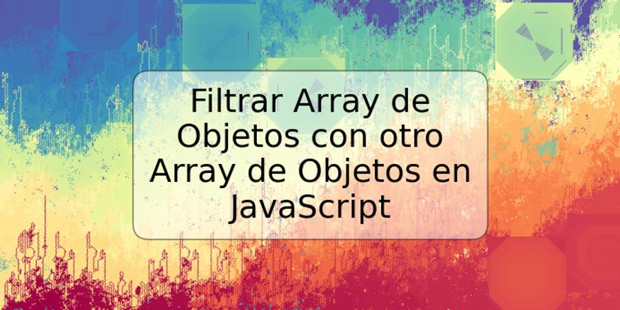 Filtrar Array de Objetos con otro Array de Objetos en JavaScript