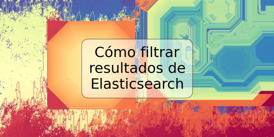 Cómo filtrar resultados de Elasticsearch