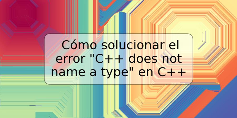 Cómo solucionar el error "C++ does not name a type" en C++