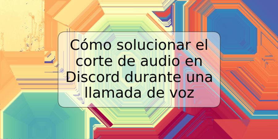 Cómo solucionar el corte de audio en Discord durante una llamada de voz