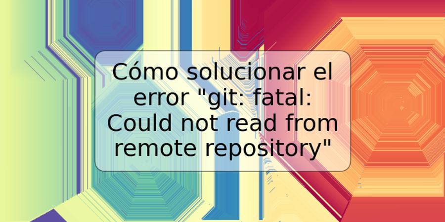 Cómo solucionar el error "git: fatal: Could not read from remote repository"
