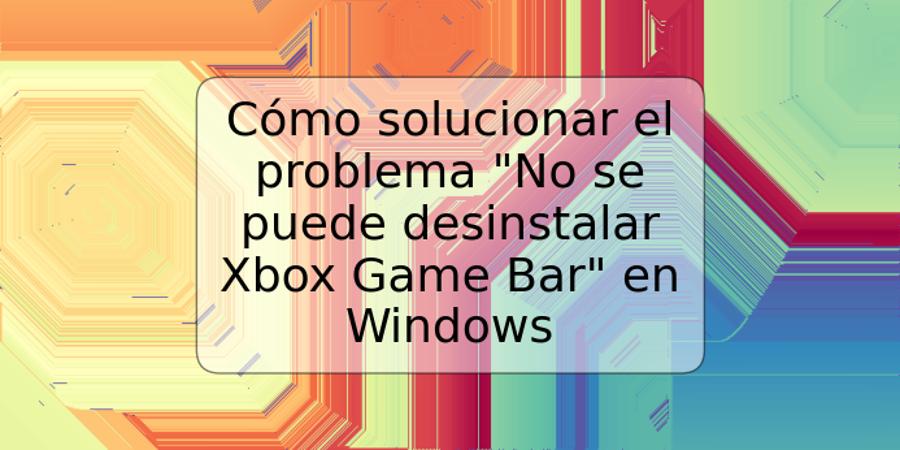 Cómo solucionar el problema "No se puede desinstalar Xbox Game Bar" en Windows