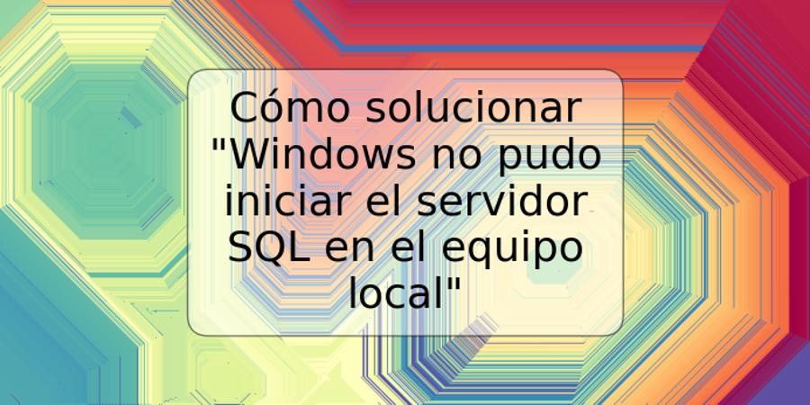 Cómo solucionar "Windows no pudo iniciar el servidor SQL en el equipo local"