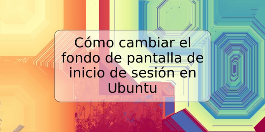 Cómo cambiar el fondo de pantalla de inicio de sesión en Ubuntu