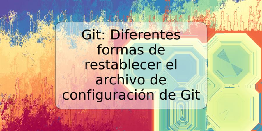 Git: Diferentes formas de restablecer el archivo de configuración de Git