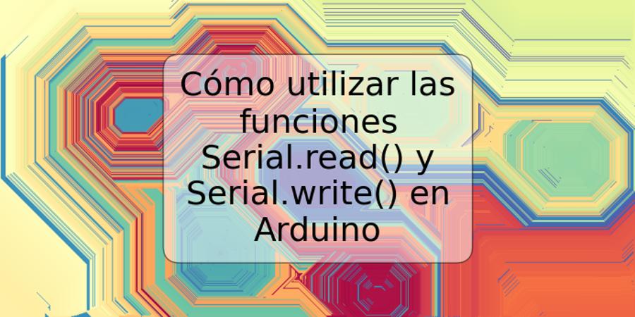 Cómo utilizar las funciones Serial.read() y Serial.write() en Arduino