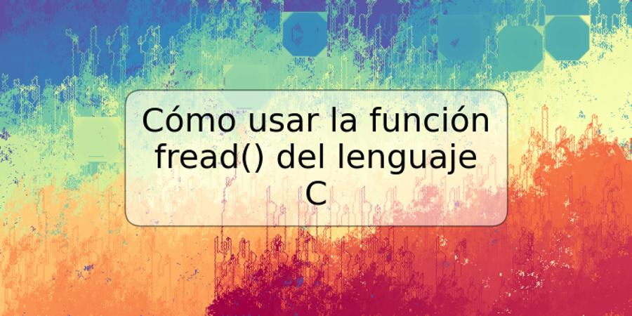 Cómo usar la función fread() del lenguaje C