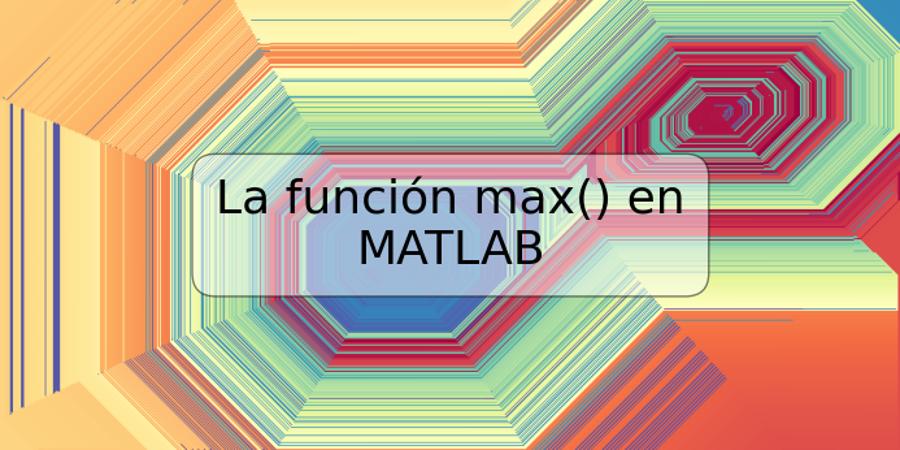La función max() en MATLAB