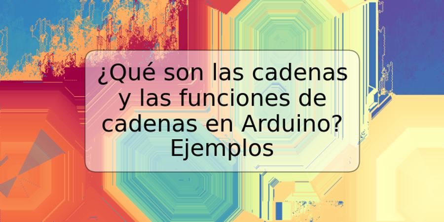 ¿Qué son las cadenas y las funciones de cadenas en Arduino? Ejemplos