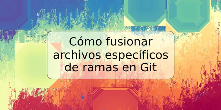 Cómo fusionar archivos específicos de ramas en Git