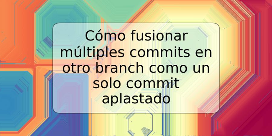 Cómo fusionar múltiples commits en otro branch como un solo commit aplastado