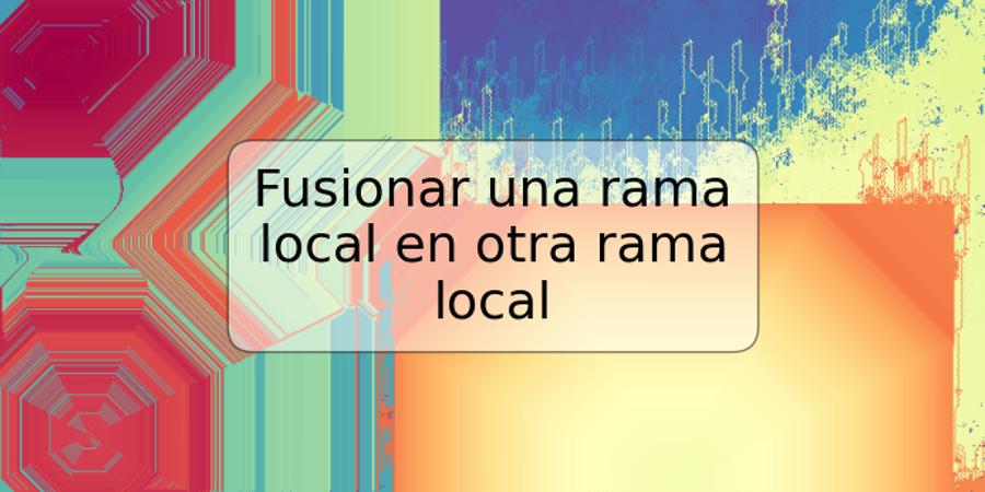 Fusionar una rama local en otra rama local