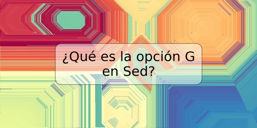 ¿Qué es la opción G en Sed?