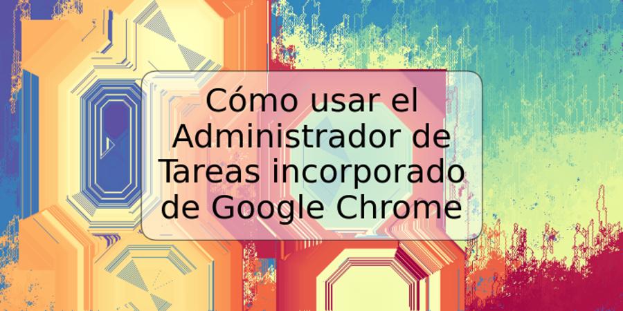 Cómo usar el Administrador de Tareas incorporado de Google Chrome