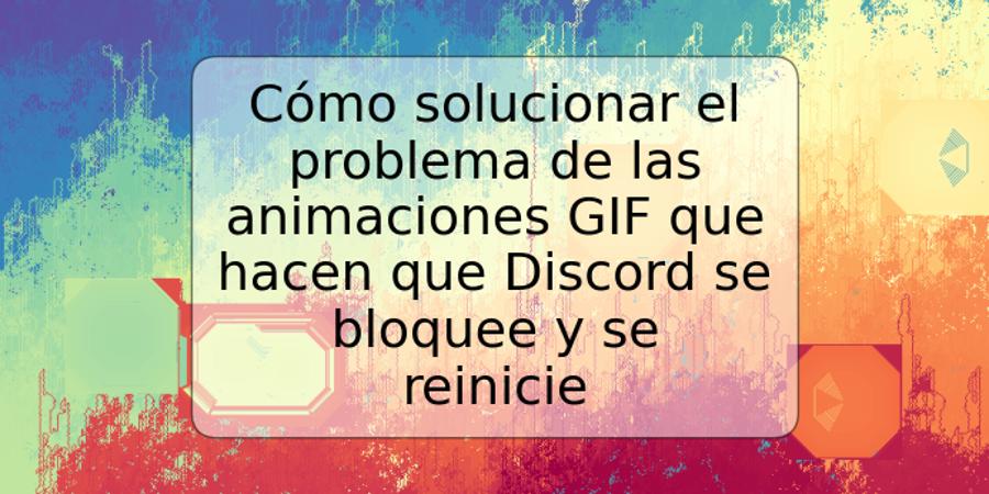 Cómo solucionar el problema de las animaciones GIF que hacen que Discord se bloquee y se reinicie