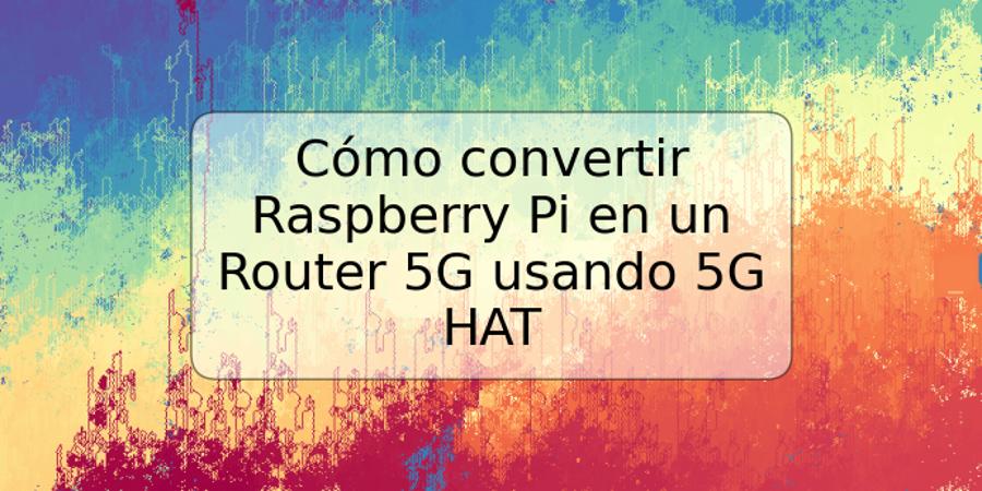 Cómo convertir Raspberry Pi en un Router 5G usando 5G HAT