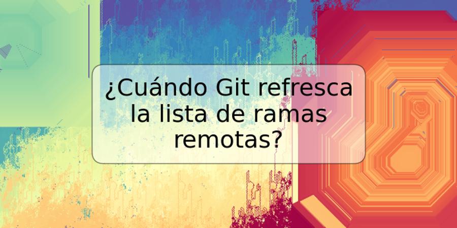 ¿Cuándo Git refresca la lista de ramas remotas?