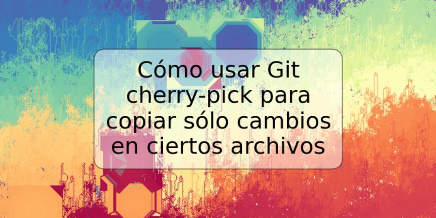 Cómo usar Git cherry-pick para copiar sólo cambios en ciertos archivos