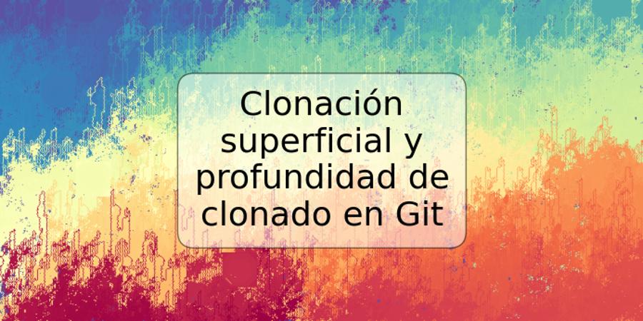 Clonación superficial y profundidad de clonado en Git