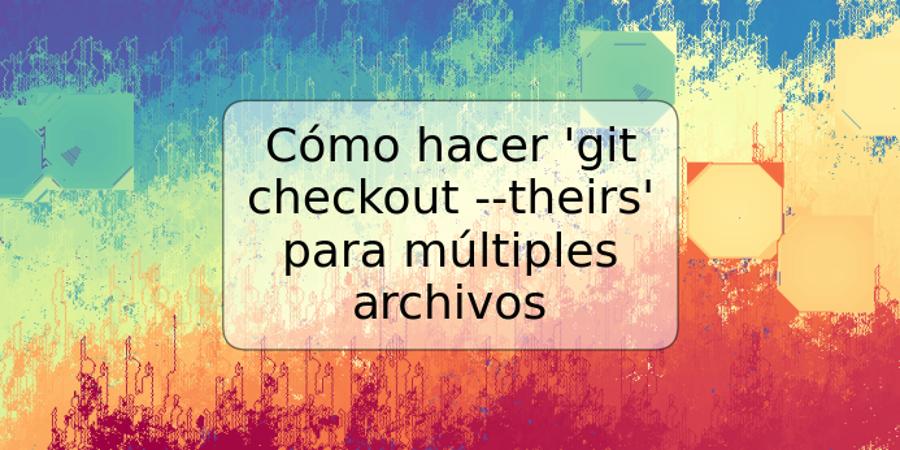 Cómo hacer 'git checkout --theirs' para múltiples archivos