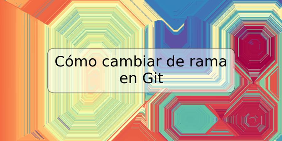 Cómo cambiar de rama en Git