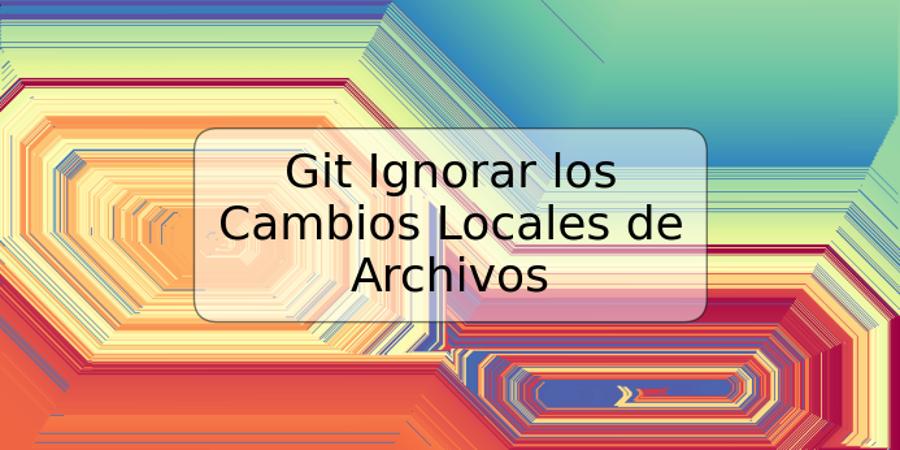 Git Ignorar los Cambios Locales de Archivos