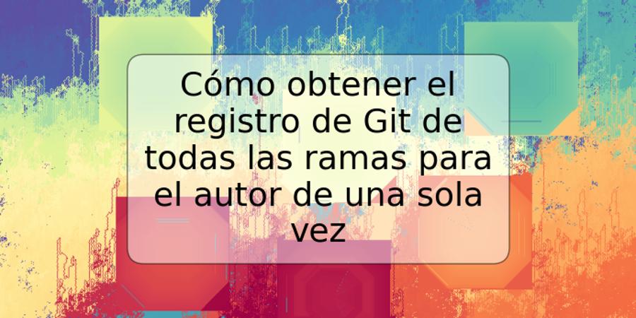 Cómo obtener el registro de Git de todas las ramas para el autor de una sola vez