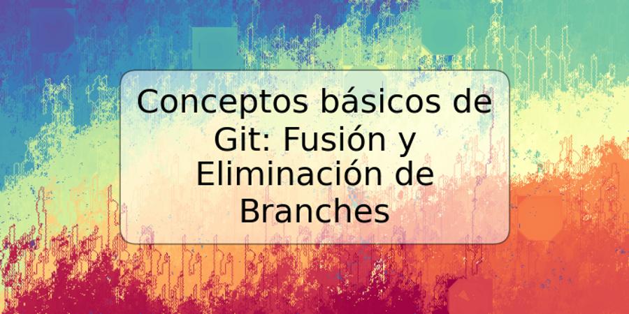 Conceptos básicos de Git: Fusión y Eliminación de Branches