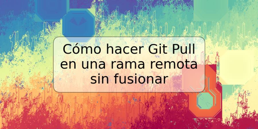 Cómo hacer Git Pull en una rama remota sin fusionar