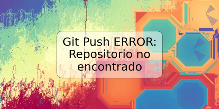 Git Push ERROR: Repositorio no encontrado