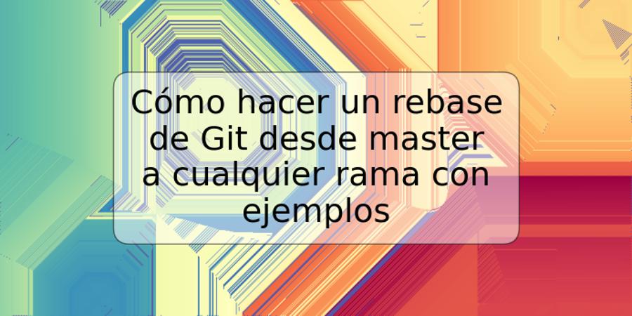 Cómo hacer un rebase de Git desde master a cualquier rama con ejemplos