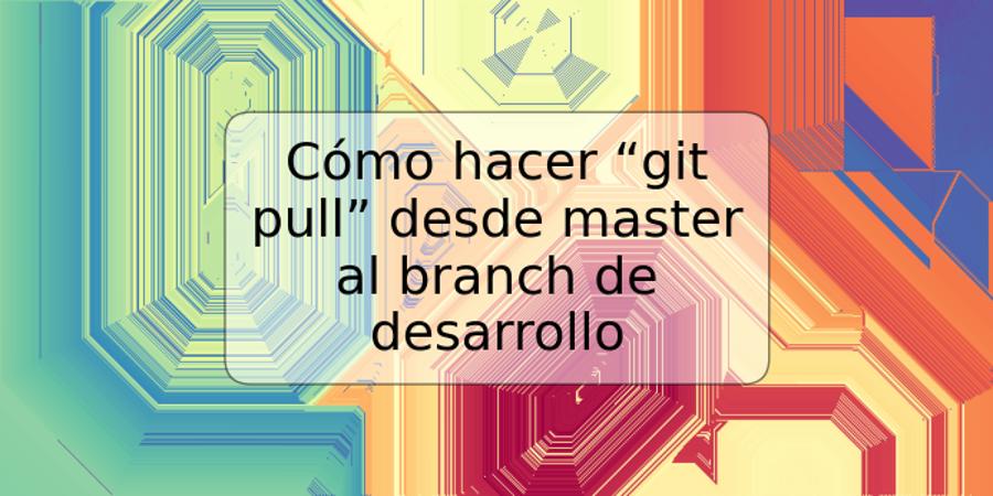 Cómo hacer “git pull” desde master al branch de desarrollo