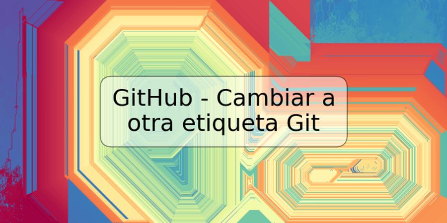 GitHub - Cambiar a otra etiqueta Git