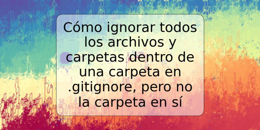 Cómo ignorar todos los archivos y carpetas dentro de una carpeta en .gitignore