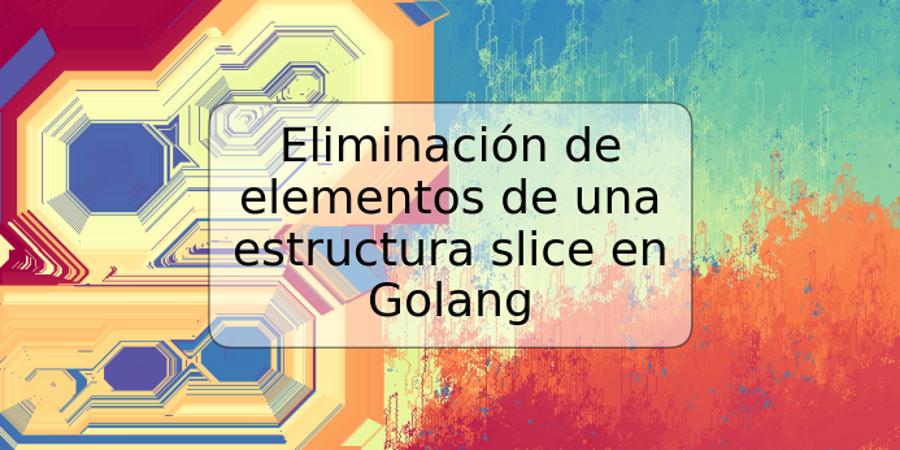 Eliminación de elementos de una estructura slice en Golang