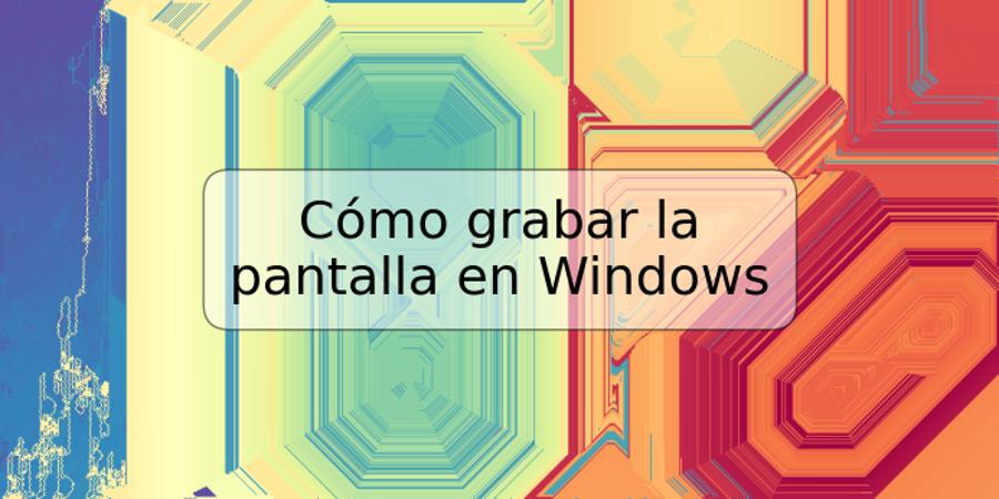 Cómo grabar la pantalla en Windows