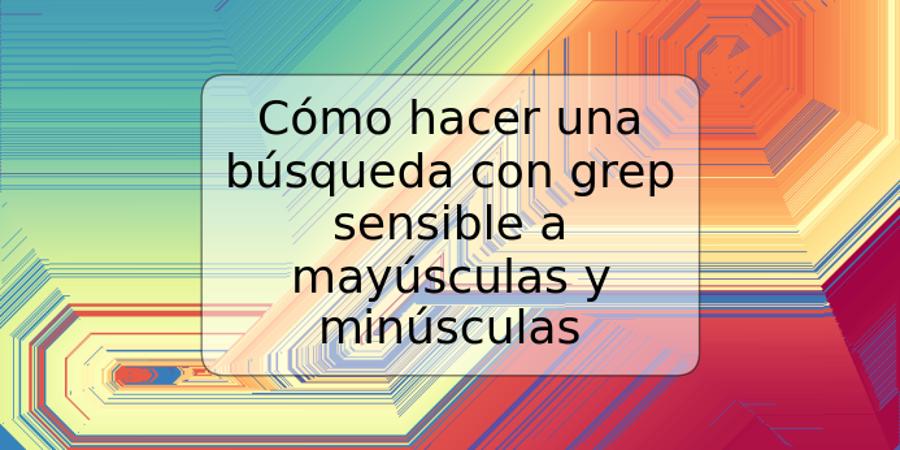 Cómo hacer una búsqueda con grep sensible a mayúsculas y minúsculas