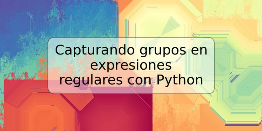 Capturando grupos en expresiones regulares con Python