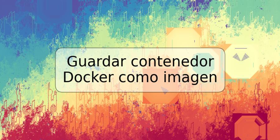 Guardar contenedor Docker como imagen