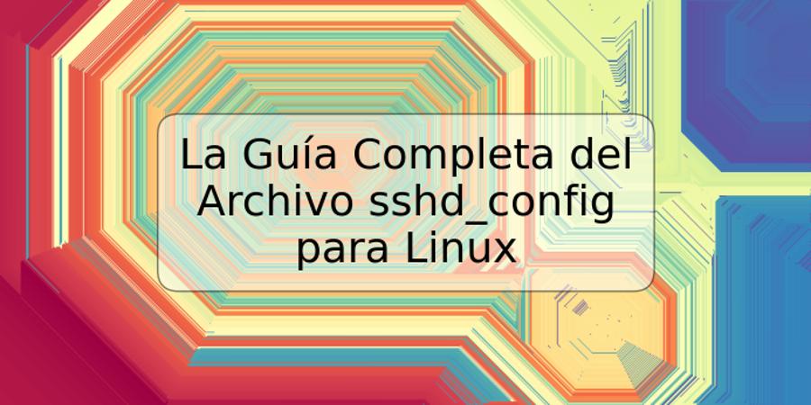 La Guía Completa del Archivo sshd_config para Linux