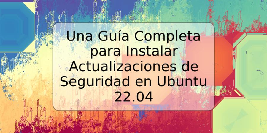 Una Guía Completa para Instalar Actualizaciones de Seguridad en Ubuntu 22.04