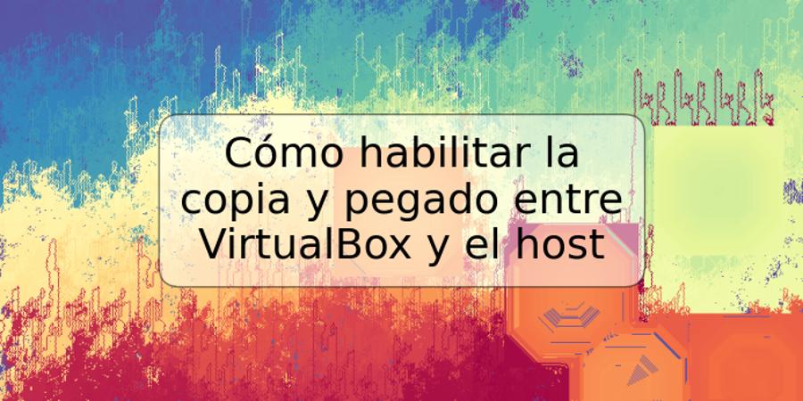 Cómo habilitar la copia y pegado entre VirtualBox y el host