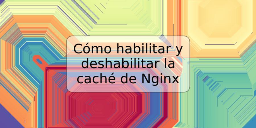 Cómo habilitar y deshabilitar la caché de Nginx